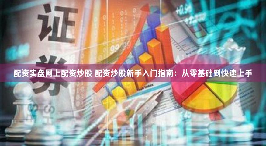 配资实盘网上配资炒股 配资炒股新手入门指南：从零基础到快速上手