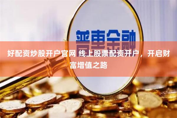 好配资炒股开户官网 线上股票配资开户，开启财富增值之路