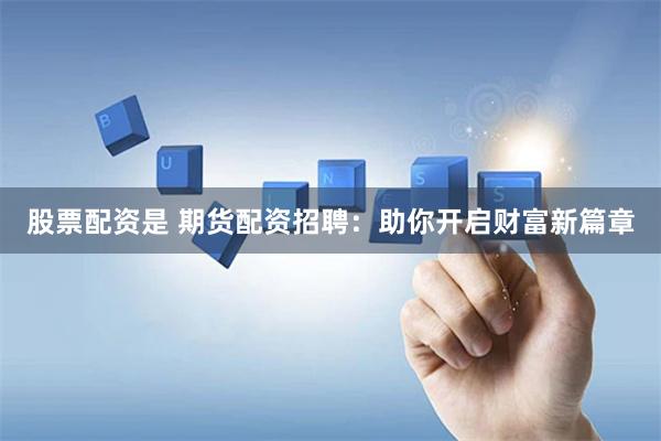 股票配资是 期货配资招聘：助你开启财富新篇章