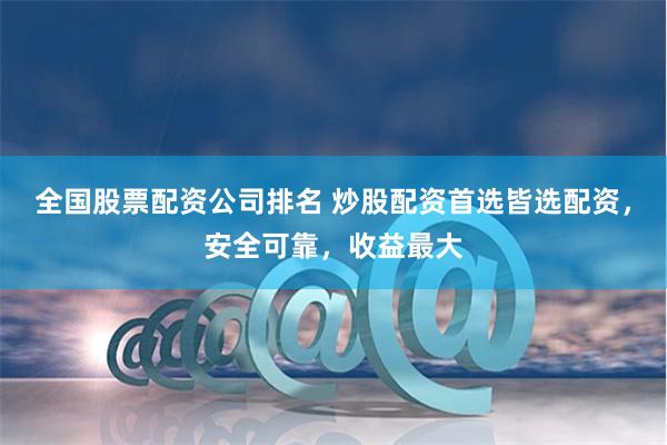 全国股票配资公司排名 炒股配资首选皆选配资，安全可靠，收益最大