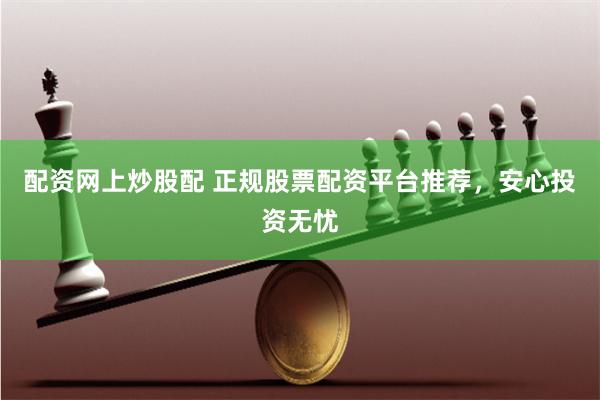配资网上炒股配 正规股票配资平台推荐，安心投资无忧