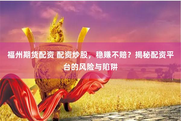 福州期货配资 配资炒股，稳赚不赔？揭秘配资平台的风险与陷阱