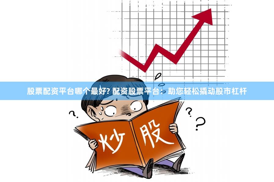 股票配资平台哪个最好? 配资股票平台：助您轻松撬动股市杠杆