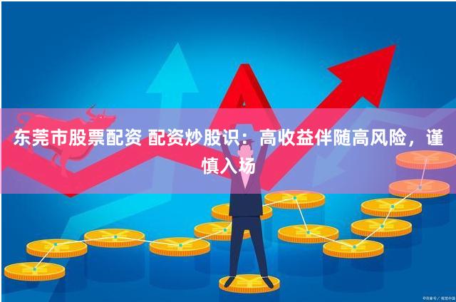 东莞市股票配资 配资炒股识：高收益伴随高风险，谨慎入场