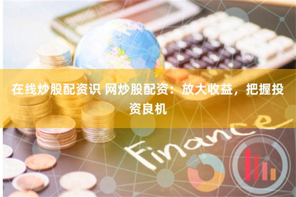 在线炒股配资识 网炒股配资：放大收益，把握投资良机