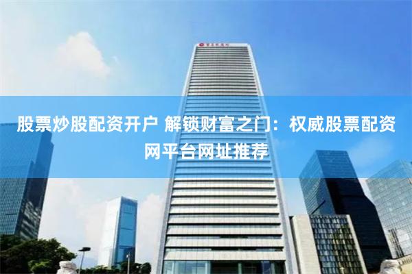 股票炒股配资开户 解锁财富之门：权威股票配资网平台网址推荐