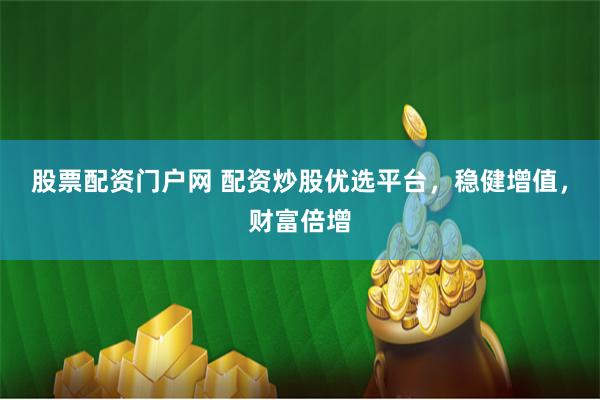 股票配资门户网 配资炒股优选平台，稳健增值，财富倍增