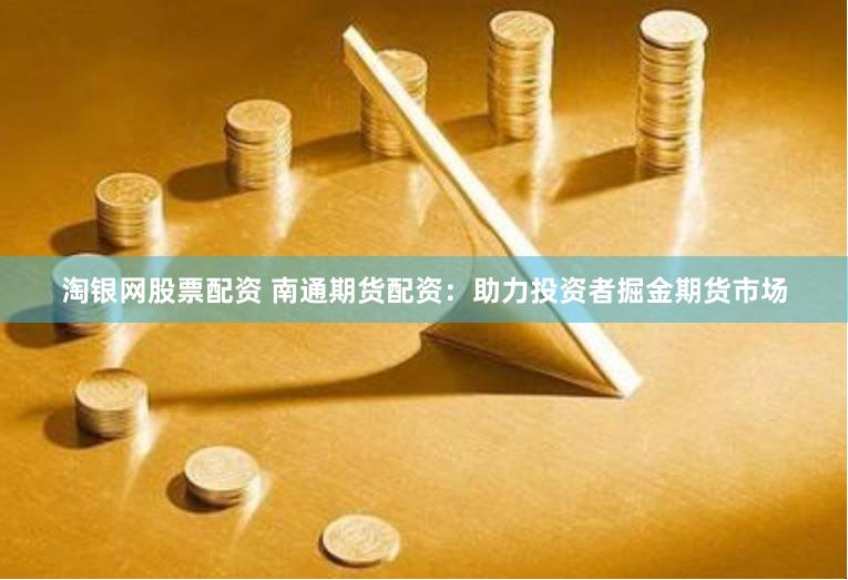 淘银网股票配资 南通期货配资：助力投资者掘金期货市场