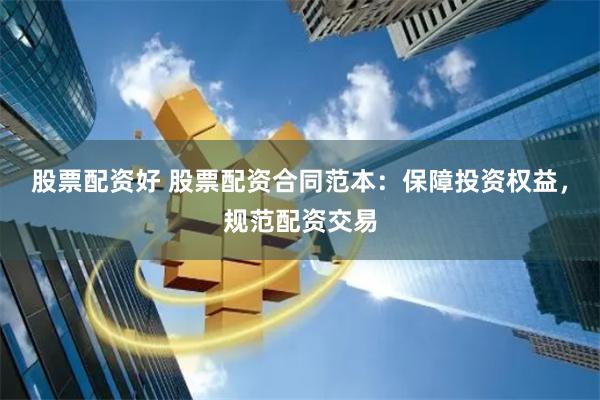 股票配资好 股票配资合同范本：保障投资权益，规范配资交易