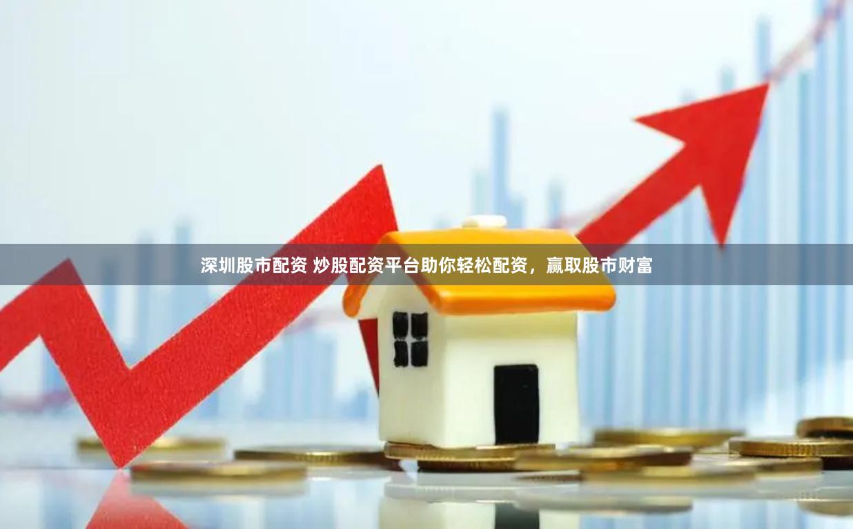 深圳股市配资 炒股配资平台助你轻松配资，赢取股市财富