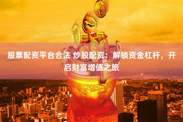 股票配资平台合法 炒股配资：解锁资金杠杆，开启财富增值之旅
