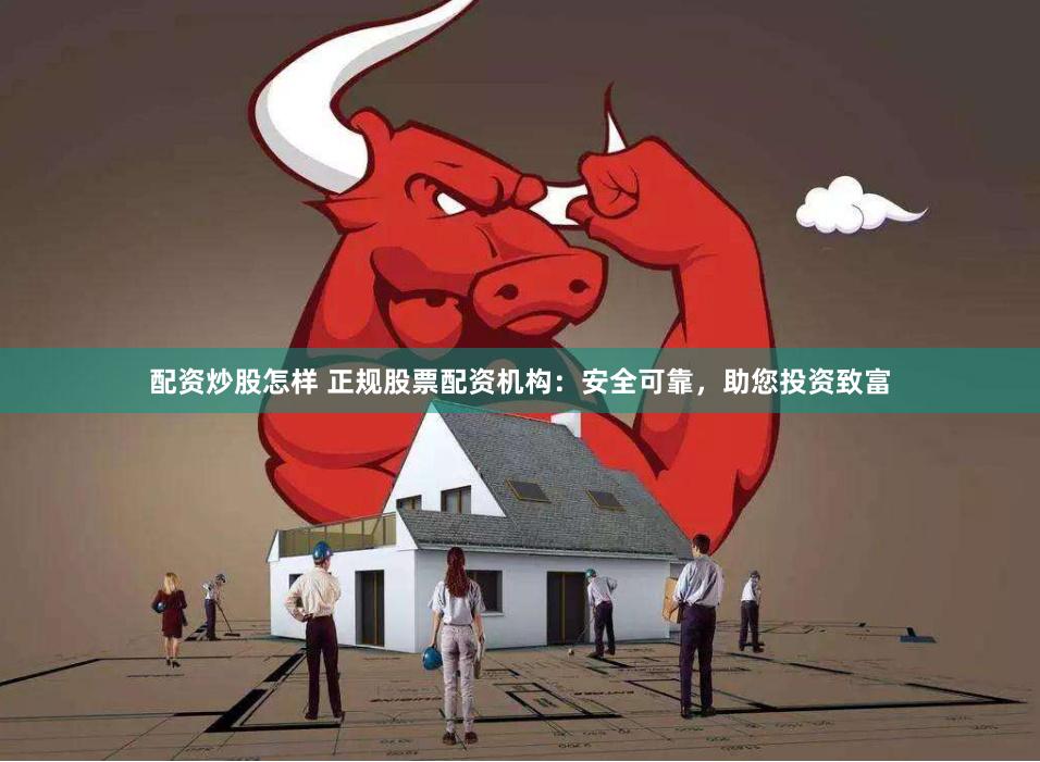 配资炒股怎样 正规股票配资机构：安全可靠，助您投资致富
