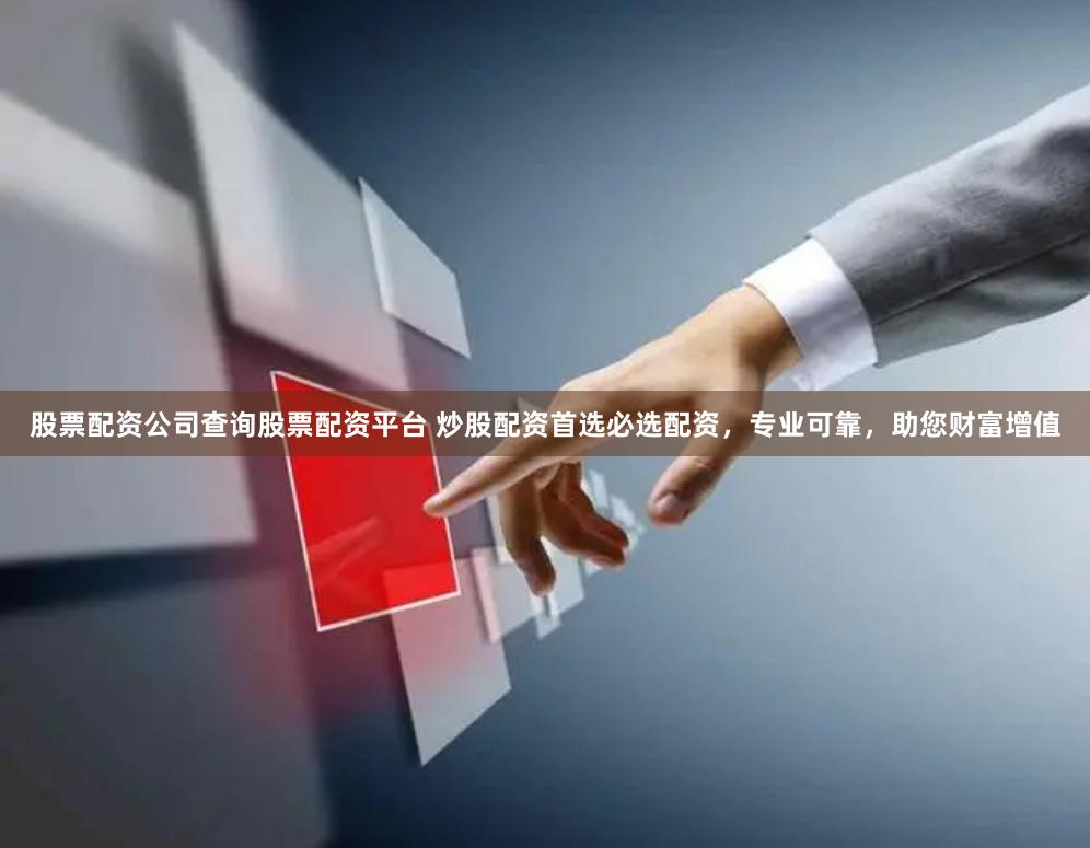 股票配资公司查询股票配资平台 炒股配资首选必选配资，专业可靠，助您财富增值