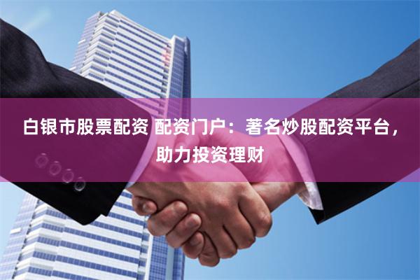白银市股票配资 配资门户：著名炒股配资平台，助力投资理财