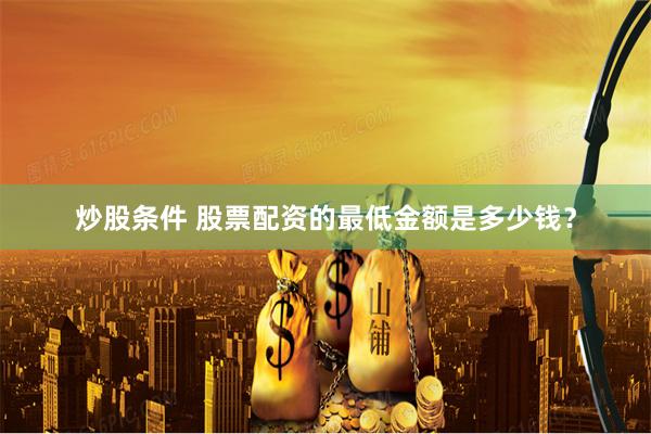 炒股条件 股票配资的最低金额是多少钱？