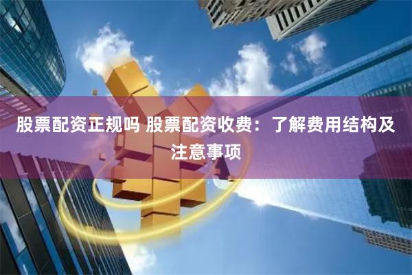 股票配资正规吗 股票配资收费：了解费用结构及注意事项
