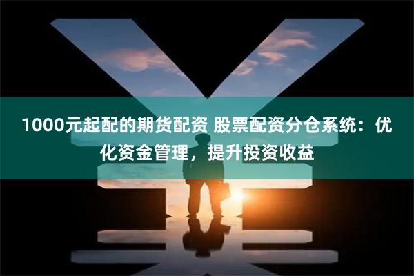 1000元起配的期货配资 股票配资分仓系统：优化资金管理，提升投资收益