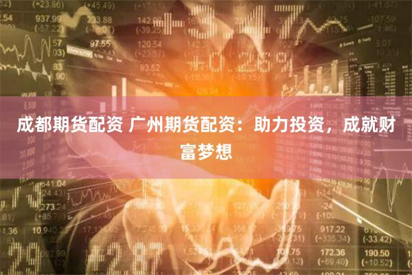 成都期货配资 广州期货配资：助力投资，成就财富梦想