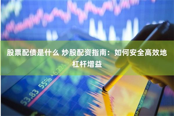 股票配债是什么 炒股配资指南：如何安全高效地杠杆增益