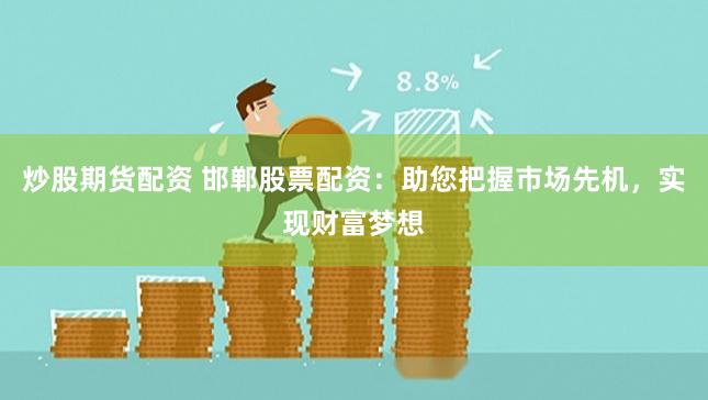 炒股期货配资 邯郸股票配资：助您把握市场先机，实现财富梦想