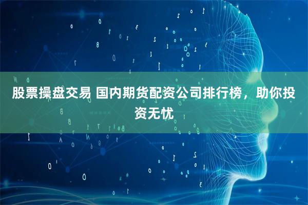 股票操盘交易 国内期货配资公司排行榜，助你投资无忧