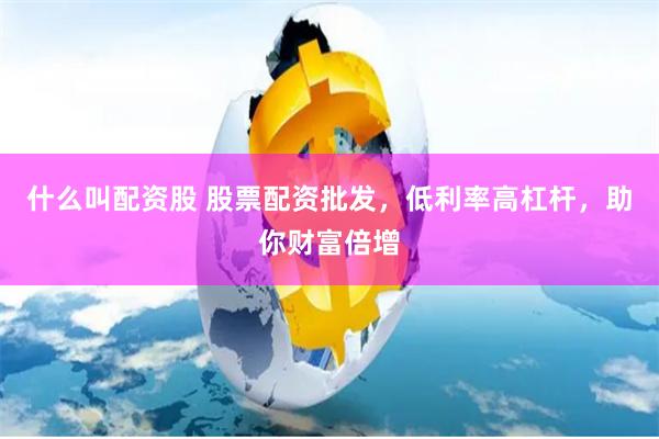 什么叫配资股 股票配资批发，低利率高杠杆，助你财富倍增
