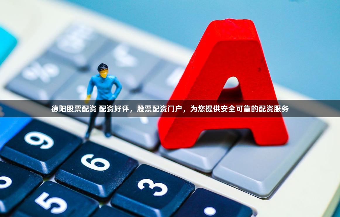德阳股票配资 配资好评，股票配资门户，为您提供安全可靠的配资服务
