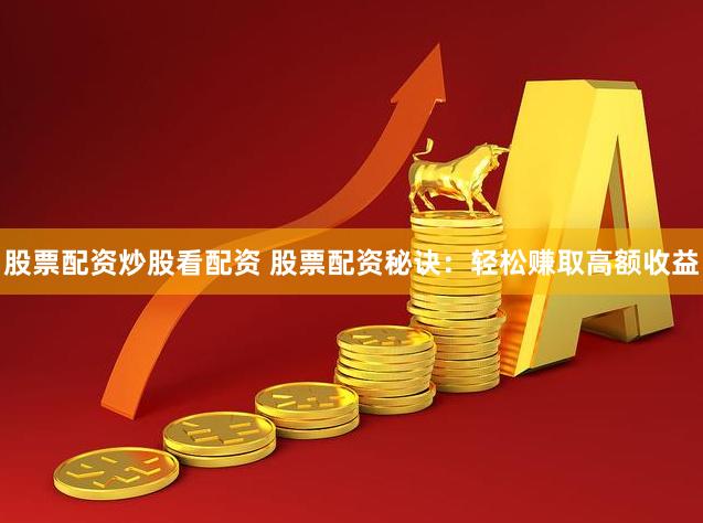 股票配资炒股看配资 股票配资秘诀：轻松赚取高额收益