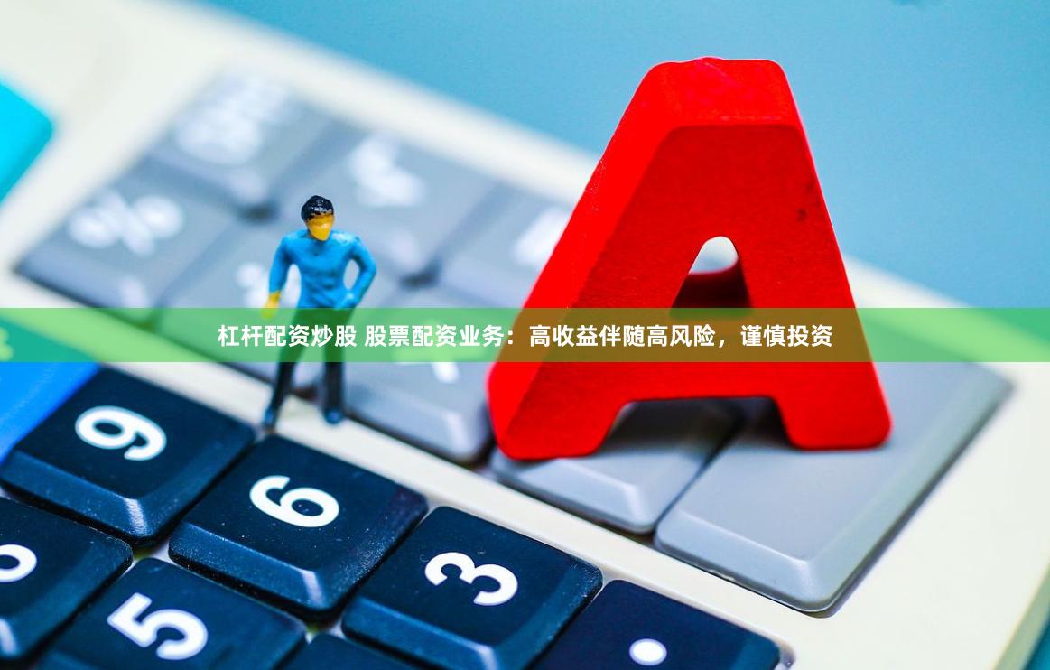 杠杆配资炒股 股票配资业务：高收益伴随高风险，谨慎投资