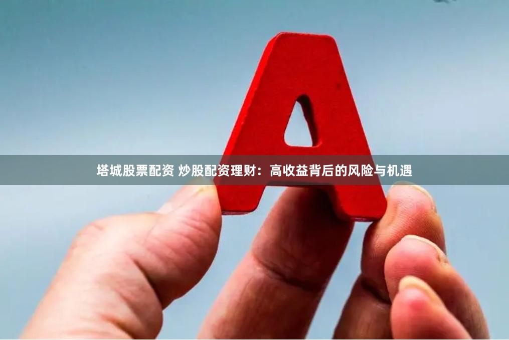 塔城股票配资 炒股配资理财：高收益背后的风险与机遇