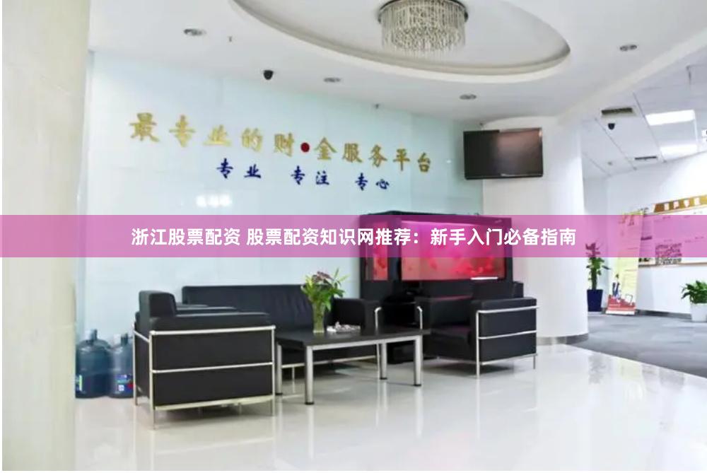 浙江股票配资 股票配资知识网推荐：新手入门必备指南