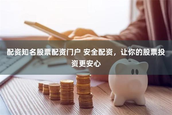 配资知名股票配资门户 安全配资，让你的股票投资更安心