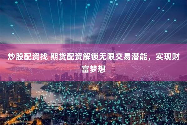 炒股配资找 期货配资解锁无限交易潜能，实现财富梦想