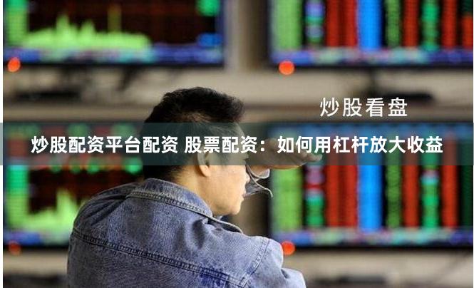 炒股配资平台配资 股票配资：如何用杠杆放大收益