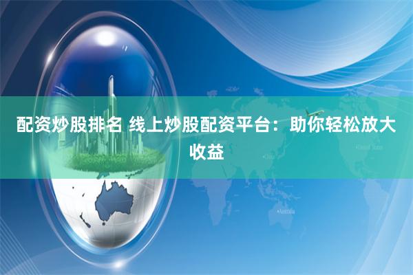配资炒股排名 线上炒股配资平台:助你轻松放大收益
