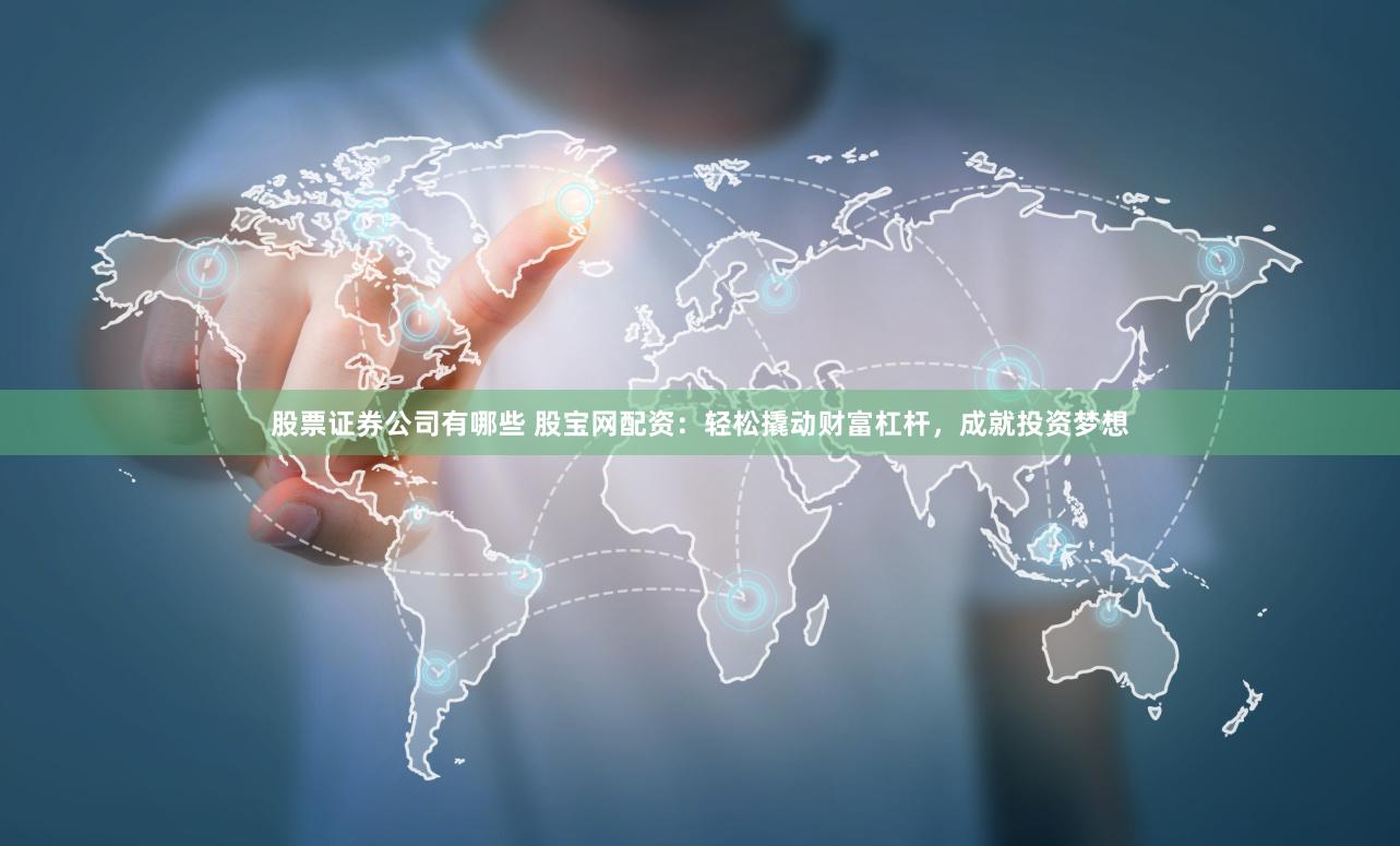 股票证券公司有哪些 股宝网配资:轻松撬动财富杠杆,成就投资梦想