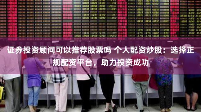 证券投资顾问可以推荐股票吗 个人配资炒股:选择正规配资平台,助力投资成功