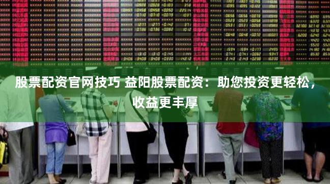 股票配资官网技巧 益阳股票配资：助您投资更轻松，收益更丰厚