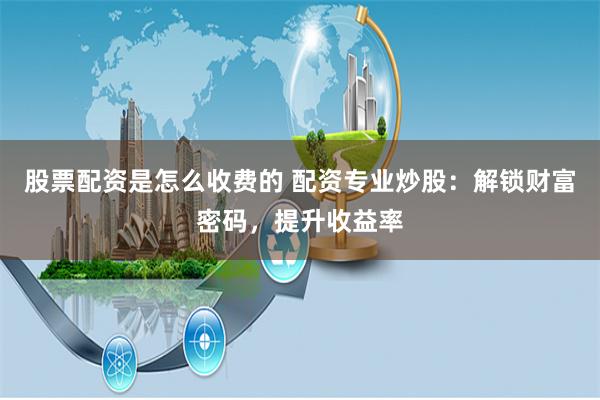 股票配资是怎么收费的 配资专业炒股:解锁财富密码,提升收益率