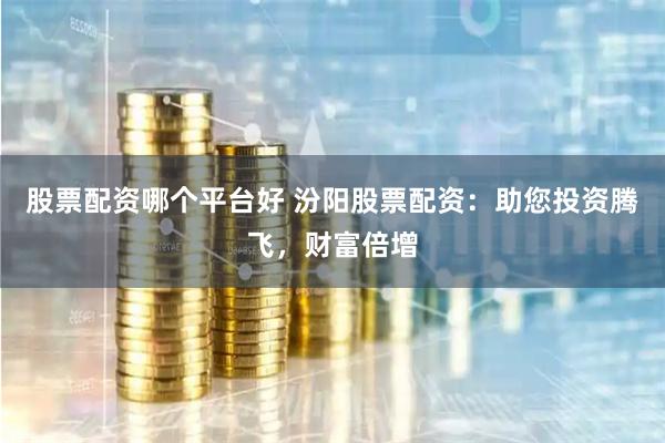 股票配资哪个平台好 汾阳股票配资:助您投资腾飞,财富倍增