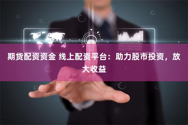 期货配资资金 线上配资平台：助力股市投资，放大收益