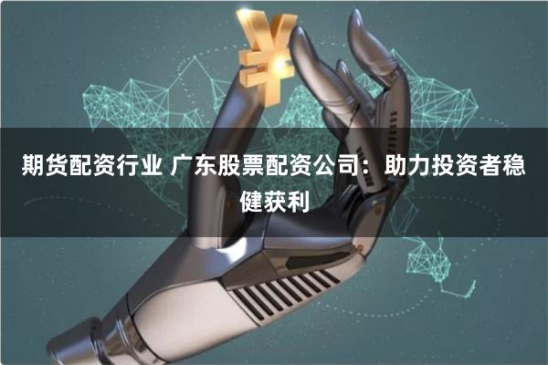 期货配资行业 广东股票配资公司：助力投资者稳健获利
