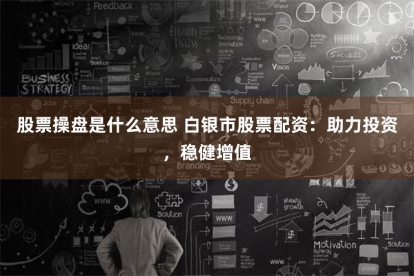 股票操盘是什么意思 白银市股票配资:助力投资,稳健增值