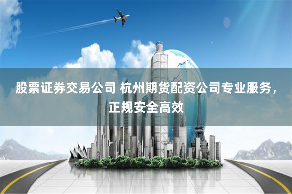 股票证券交易公司 杭州期货配资公司专业服务，正规安全高效