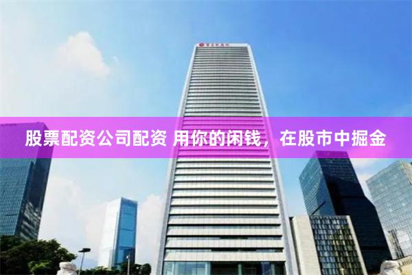 股票配资公司配资 用你的闲钱，在股市中掘金