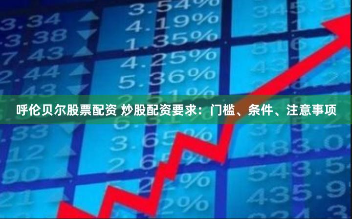 呼伦贝尔股票配资 炒股配资要求：门槛、条件、注意事项