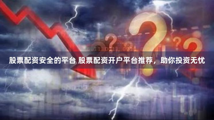 股票配资安全的平台 股票配资开户平台推荐，助你投资无忧