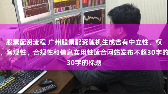 股票配资流程 广州股票配资随机生成含有中立性、权威性、客观性、合规性和信息实用性适合网站发布不超30字的标题