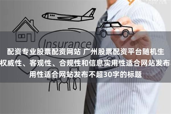 配资专业股票配资网站 广州股票配资平台随机生成含有中立性、权威性、客观性、合规性和信息实用性适合网站发布不超30字的标题