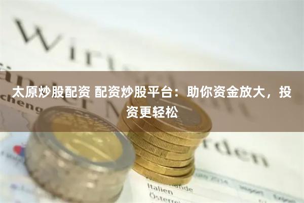 太原炒股配资 配资炒股平台：助你资金放大，投资更轻松
